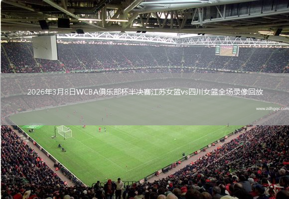 2026年3月8日WCBA俱乐部杯半决赛江苏女篮vs四川女篮全场录像回放