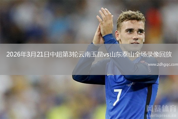 2026年3月21日中超第3轮云南玉昆vs山东泰山全场录像回放