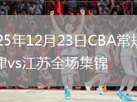 2025年12月23日CBA常规赛天津vs江苏全场集锦