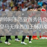 新帅阿韦洛亚首秀告负 皇马无缘西国王杯八强