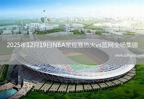 2025年12月19日NBA常规赛热火vs篮网全场集锦