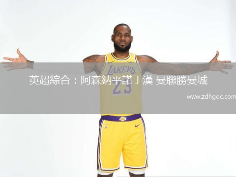 英超綜合：阿森納平諾丁漢 曼聯勝曼城