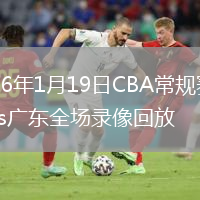 2026年1月19日CBA常规赛四川vs广东全场录像回放