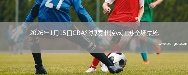 2026年1月15日CBA常规赛北控vs江苏全场集锦