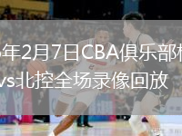 2026年2月7日CBA俱乐部杯8进4山西vs北控全场录像回放