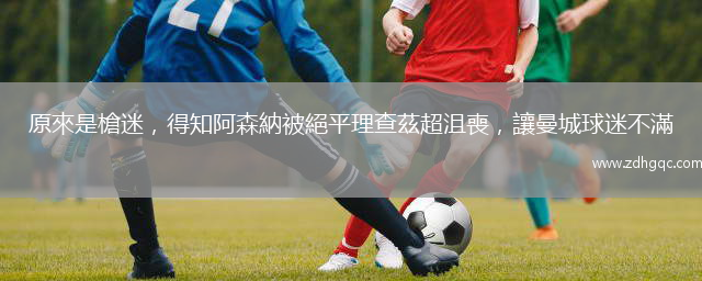 原來是槍迷，得知阿森納被絕平理查茲超沮喪，讓曼城球迷不滿