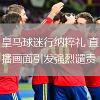 皇马球迷行纳粹礼 直播画面引发强烈谴责