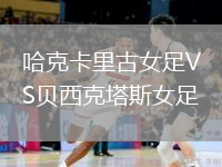 哈克卡里古女足VS贝西克塔斯女足